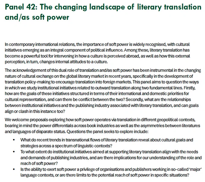 A description of conference panel number 42, which will take place at the EST Congress in Leeds in 2025, and which is entitled 'The Changing Landscape of Literary Translation and/as Soft Power'. A full description is available via the EST website, linked in the tweet, but to summarise, the key questions that this panel seeks to explore are:

1. What do recent trends in transnational flows of literary translation reveal about cultural goals and strategies across a spectrum of linguistic contexts?

2. To what extent do institutional initiatives aimed at supporting literary translation align with the needs and demands of publishing industries, and are there implications for our understanding of the role and reach of soft power?

3. Is the ability to exert soft power a privilege of organisations and publishers working in so-called ‘major’ language contexts, or are there limits to the potential reach of soft power in specific situations?
