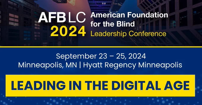 AFBLC 2024 American Foundation for the Blind Leadership Conference. September 23 – 25, 2024. Minneapolis, MN, Hyatt Regency Minneapolis. Leading in the Digital Age. 
