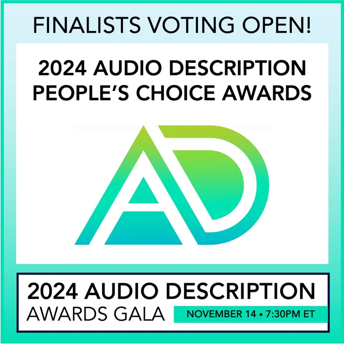 Graphic with the Audio Description Awards Gala logo that features the letters A and D in bold font with green and yellow outlines. Above the logo is the text “Finalists Voting Open, 2024 Audio Description People’s Choice Awards.” At the bottom of the graphic is a banner with the text “2024 Audio Description Awards Gala, November 14, 7:30 p.m. ET.” 
