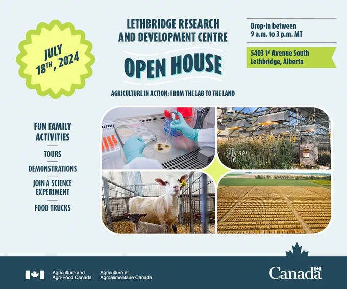 July 18th, 2024. The Lethbridge Research and Development Centre Open House. Agriculture in Action: From the land to the lab. July 18th, 2024. Drop-in between 9 a.m. to 3 p.m. MT. Events throughout the day! 5403 1st Avenue South, Lethbridge, Alberta. Fun family activities: tours, demonstrations, join a science experiment, food trucks. 