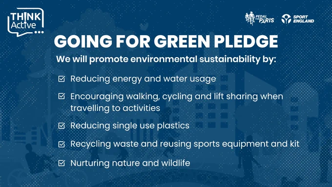 Text reads "Going for green pledge" followed by "Reduce energy and water usage, Encorage walking, cycling and lift sharing, Reduce single use plastics, Recycling waste and reusing sports equipment and kit" and "Nurture natire and wildlife" all below the Think Active, Pedal For Paris and the Sport England logos.