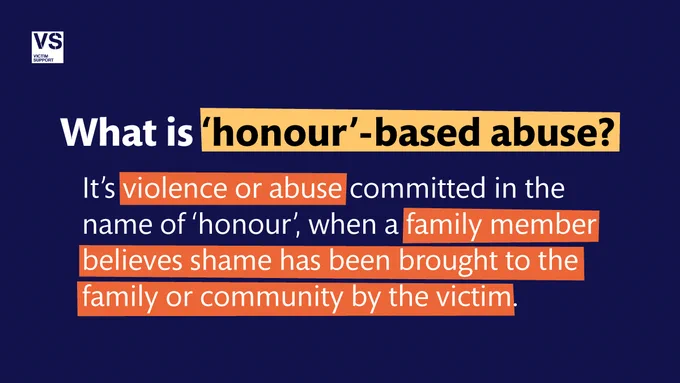 VS graphic with text, 'What is 'honour'-based abuse? It's violence or abuse committed in the name of 'honour', when a family member believes that shame has been brought to the family or community by the victim.'