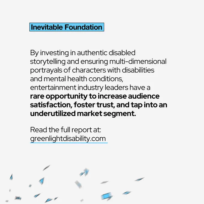 By investing in authentic disabled storytelling and ensuring multi-dimensional portrayals of characters with disabilities and mental health conditions, entertainment industry leaders have a  rare opportunity to increase audience satisfaction, foster trust, and tap into an underutilized market segment. 