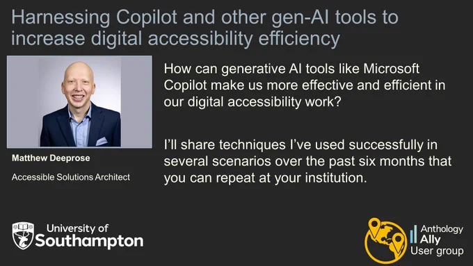 Harnessing Copilot and other gen-AI tools to increase digital accessibility efficiency.
Matthew Deeprose, Accessible Solutions Architect, University of Southampton
“How can generative AI tools like Microsoft Copilot make us more effective and efficient in our digital accessibility work?
I’ll share techniques I’ve used successfully in several scenarios over the past six months that you can repeat at your institution.”

