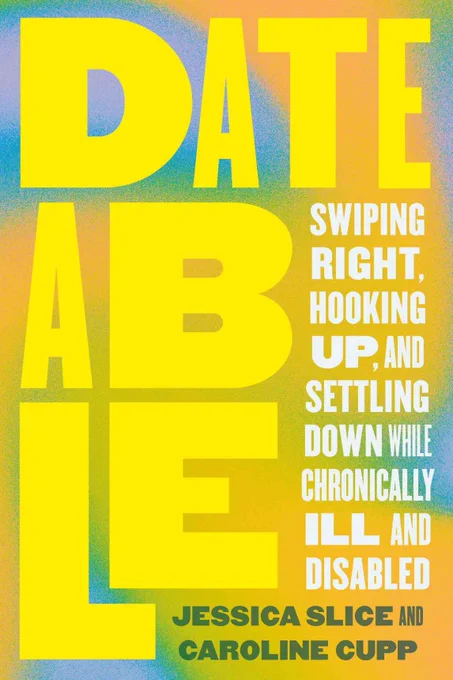 Book cover of "Dateable: Swiping Right, Hooking Up, and Settling Down While Chronically Ill and Disabled" by Jessica Slice and Caroline Cupp. The background features a gradient of pastel colors including yellow, blue, and green. The title is in bold yellow text, with the subtitle and authors' names in smaller white and green text respectively.