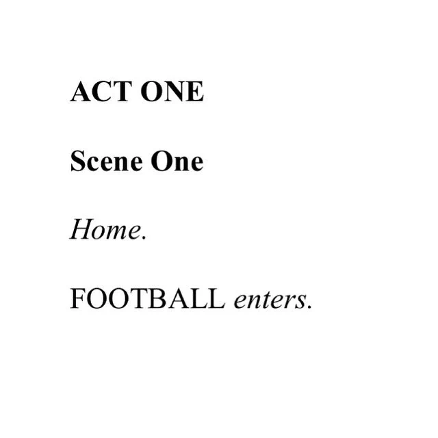 Text laid out as in playscript format, saying the following: 'Act One, Scene One. Home. FOOTBALL enters.'