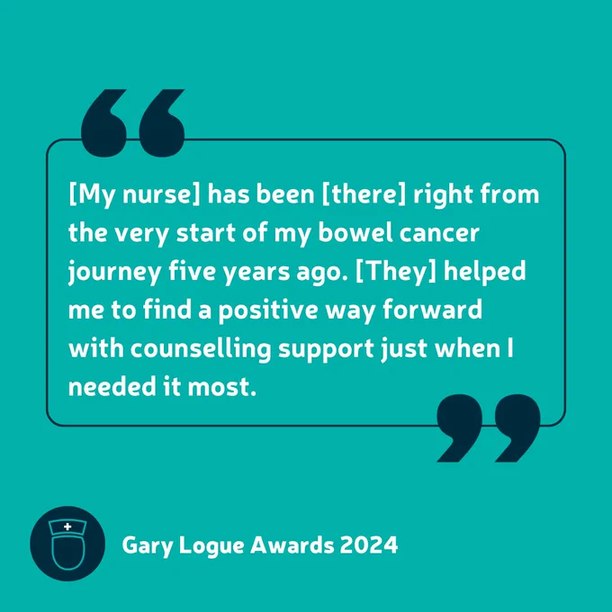 Quote from a patient about their nurse. The quote reads "[My nurse] has been [there] right from the very start of my bowel cancer journey five years ago. [They] helped me to find a positive way forward with counselling support just when I needed it most."