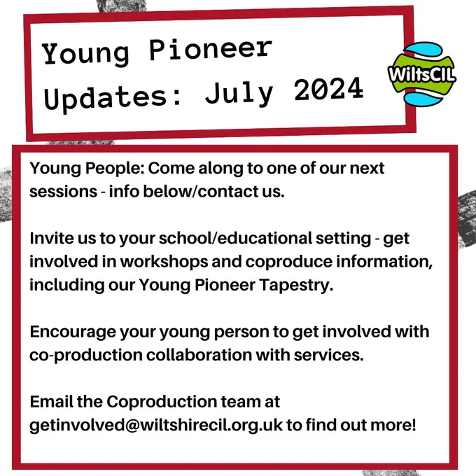 Young Pioneer Updates: July 2024. Young People: Come along to one of our next sessions - info below/contact us. Invite us to your school/educational setting - get involved in workshops and coproduce information, including our Young Pioneer Tapestry. Encourage your young person to get involved with co-production collaboration with services. Email the Coproduction team at getinvolved@wiltshirecil.org.uk to find out more!