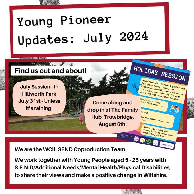 Young Pioneer Updates: July 2024. Find us out and about at our July session in Hillworth Park July 31st  – unless it’s raining! Come along and drop in at The Family Hub, Trowbridge, August 6th! We are the WCIL SEND Coproduction Team. We work together with Young People aged 5 - 25 years with S.E.N.D/Additional Needs/Mental Health/Physical Disabilities, to share their views and make a positive change in Wiltshire.