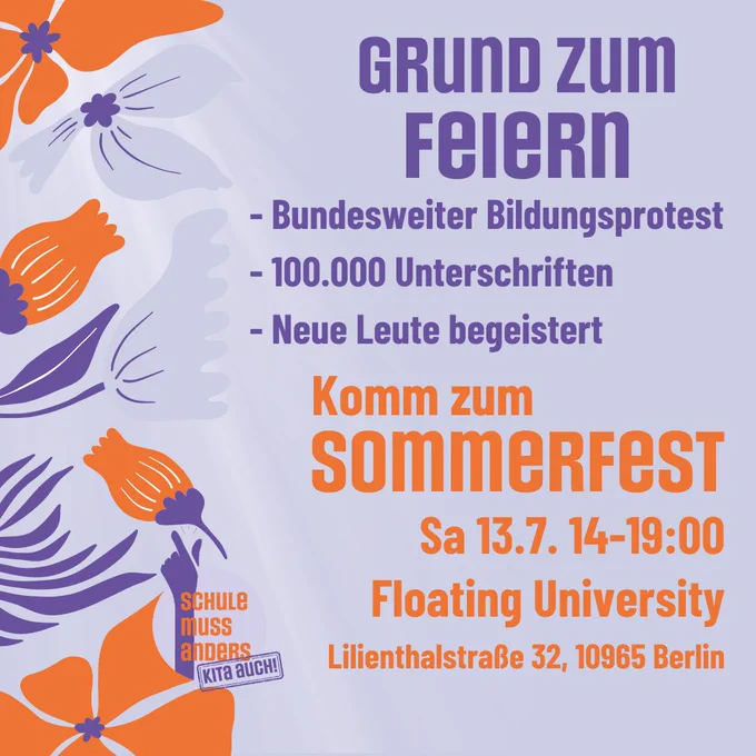 Blasslila Hintergrund, links im Bild Blumen im typischen orange und lila der Kampagne, außerdem das Logo Schule muss anders - Kita auch.
Rechts im Bild Text mit den wichtigsten Infos:
Grund zum Feiern

Komm zum Sommerfest
Sa. 13.7. 14-19 Uhr
Floating University 
Lilienthalstr. 32, 10965 Berlin
