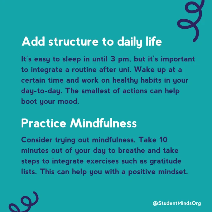 The text reads: Add structure to daily life
It's easy to sleep in until 3 pm, but it's important to integrate a routine after uni. Wake up at a certain time and work on healthy habits in your day-to-day. The smallest of actions can help boot your mood.

Practice Mindfulness
Consider trying out mindfulness. Take 10 minutes out of your day to breathe and take steps to integrate exercises such as gratitude lists. This can help you with a positive mindset.