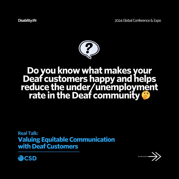 The text "Do you know what makes your Deaf customers happy and helps reduce the under/unemployment rate in the Deaf community?" is displayed prominently in white text on a black background. An emoji of a thinking face is included at the end of the question. The top left corner displays "Disability:IN" and the top right corner displays "2024 Global Conference & Expo." The bottom includes the text "Real Talk: Valuing Equitable Communication with Deaf Customers" and the CSD logo. An arrow pointing right is at the bottom right corner, indicating to swipe left to see the next image.