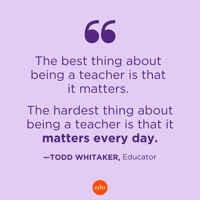 “The best thing about being a teacher is that it matters. The hardest thing about being a teacher is that it matters every day.” —Todd Whitaker, Educator