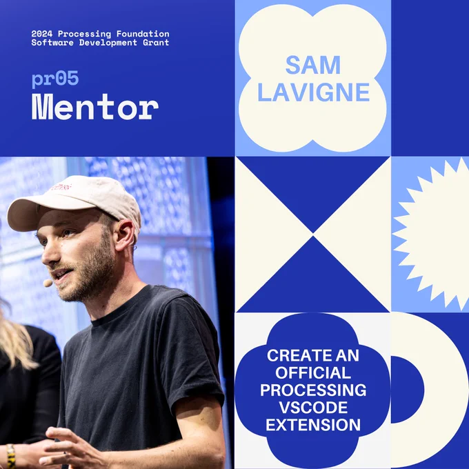 Selected 2024 Processing Foundation pr05 Mentor: Sam Lavigne. The header, “2024 Processing Foundation Software Development Grant” is in dark blue and white top left edge of the graphic. The project title ‘Create an Official Processing VSCode Extension’ is within a 4-leaf shape. A photo of Sam Lavigne is on the bottom left, he is a white man wearing a hat and black t-shirt public speaking. 
