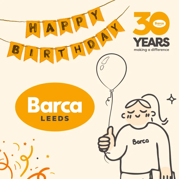 Orange bunting with the words 'happy birthday' written on it above the Barca-Leeds logo. Top right corner: Barca-Leeds 30th anniversary logo which reads 30 years making a difference. Bottom right corner: Illustration o Billie, a Barca employee smiling and holding a balloon.