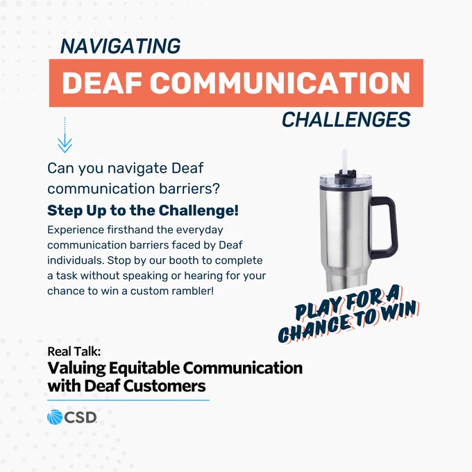 The image features a promotional graphic for a challenge activity at the CSD booth. The text "Navigating Deaf Communication Challenges" is prominently displayed. Below, it reads, "Can you navigate Deaf communication barriers? Step Up to the Challenge! Experience firsthand the everyday communication barriers faced by Deaf individuals. Stop by our booth to complete a task without speaking or hearing for your chance to win a custom rambler!" The bottom includes the text "Real Talk: Valuing Equitable Communication with Deaf Customers" and the CSD logo. An image of a custom rambler is shown to the right with the text "Play for a chance to win."