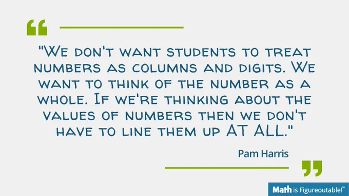 "We don't want students to treat numbers as columns and digits. We want to think of the number as a whole. If we're thinking about the values of numbers then we don't have to line them up AT ALL."