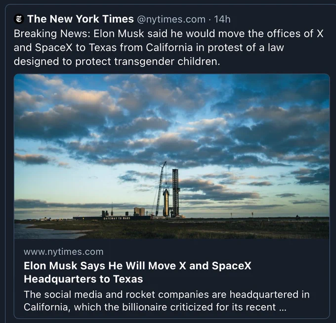 The New York Times@nytimes.com • 14h
Breaking News: Elon Musk said he would move the offices of X and SpaceX to Texas from California in protest of a law designed to protect transgender children.
www.nytimes.com
Elon Musk Says He Will Move X and SpaceX
Headquarters to Texas
The social media and rocket companies are headquartered in California, which the billionaire criticized for its recent ...