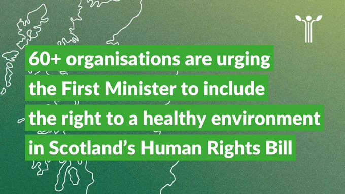 Outline of the map of Scotland on a green background. On top, the text reads: '60  organisation are urging the First Minister to include the right to a healthy environment in Scotland's Human Rights Bill'