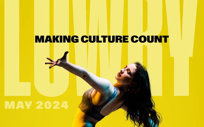 Yellow graphical background with LOWRY written in bold capitals. Photo overlay of a dancer arm stretched out in motion.

Text reads: Making Culture Count. Lowry. May 2024