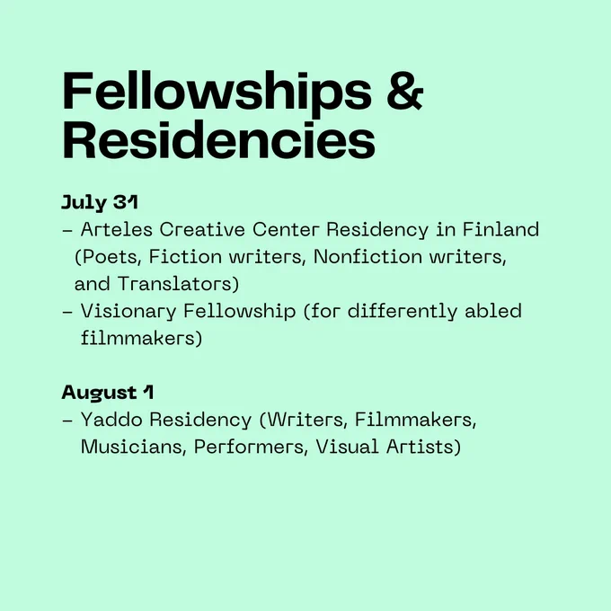 Fellowships & Residencies: July 31 - Arteles Creative Center Residency in Finland    (Poets, Fiction writers, Nonfiction writers,    and Translators) - Visionary Fellowship (for differently abled     filmmakers)  August 1 - Yaddo Residency (Writers, Filmmakers,     Musicians, Performers, Visual Artists)
