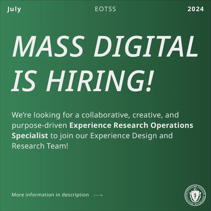 White text on a green background. July, EOTSS, 2024, Mass Digital is Hiring! We’re looking for an Experience Research Operations Specialist to join our Experience Design and Research Team to help us deliver accessible, seamless, simple, and secure digitally enabled experiences. Learn more link goes to Linkedin job posting.