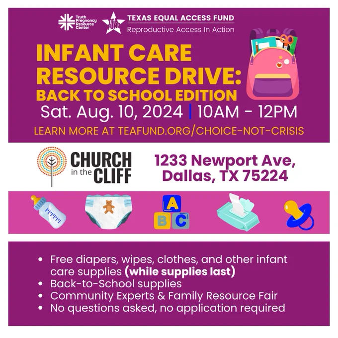The image is a flyer for the "Infant Care Resource Drive: Back to School Edition" event hosted by the Texas Equal Access Fund and Truth Pregnancy Resource Center. The event is scheduled for Saturday, August 10, 2024, from 10 AM to 12 PM at Church in the Cliff, located at 1233 Newport Ave, Dallas, TX 75224.

The flyer features bold text with the event details and a colorful backpack graphic. It also includes icons of a baby bottle, diaper, ABC blocks, wipes, and a pacifier. Key information listed in bullet points includes:

Free diapers, wipes, clothes, and other infant care supplies (while supplies last)
Back-to-School supplies
Community Experts & Family Resource Fair
No questions asked, no application required
A call to action invites people to learn more at teafund.org/choice-not-crisis.