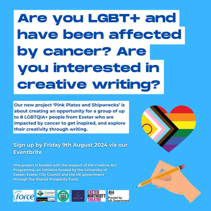 

[ID: a page with a blue background. Text in a white text box reads 'Are you LGBT  and have been affected by cancer? Are you interested in creative writing?'. The text captioned above is shown below this. The logos of Force Cancer, Exeter City Council, Intercom, Exeter University, Exeter Northcott Theatre and 'Funded by UK Government' are at the bottom.]
