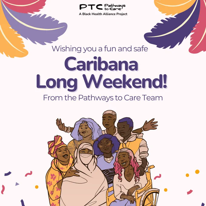 On an off white background, there are 3 purple, pink and yellow feathers in the top right and left corners. In the center is the Pathways to Care logo. Below in purple text is says wishing you and fun and safe Caribana long Weekend! from the Pathways to Care Team. Below is an illustration of a happy group of Black people.