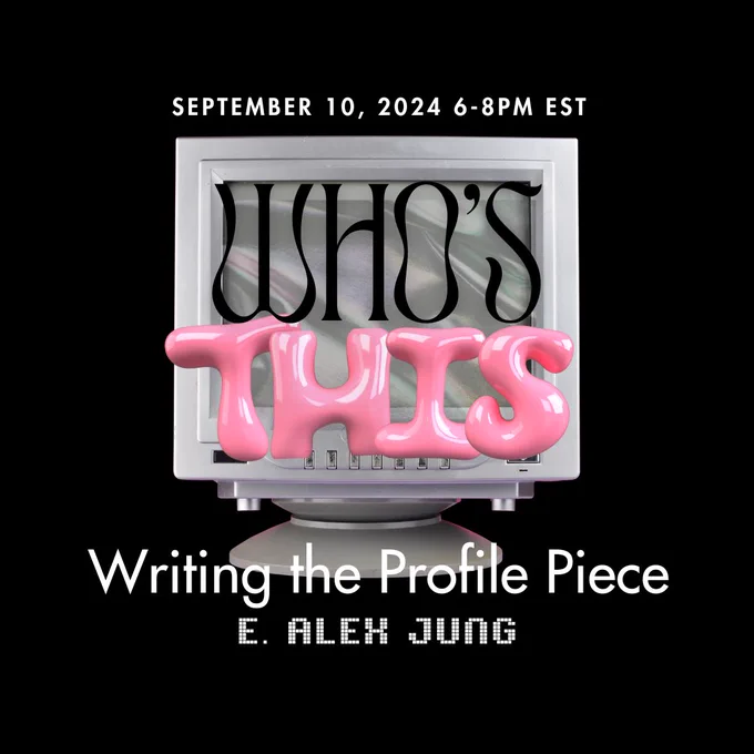 Who's This? Writing the profile piece — a workshop with E. Alex Jung on September 10, 2024 from 6-8pm EST. 