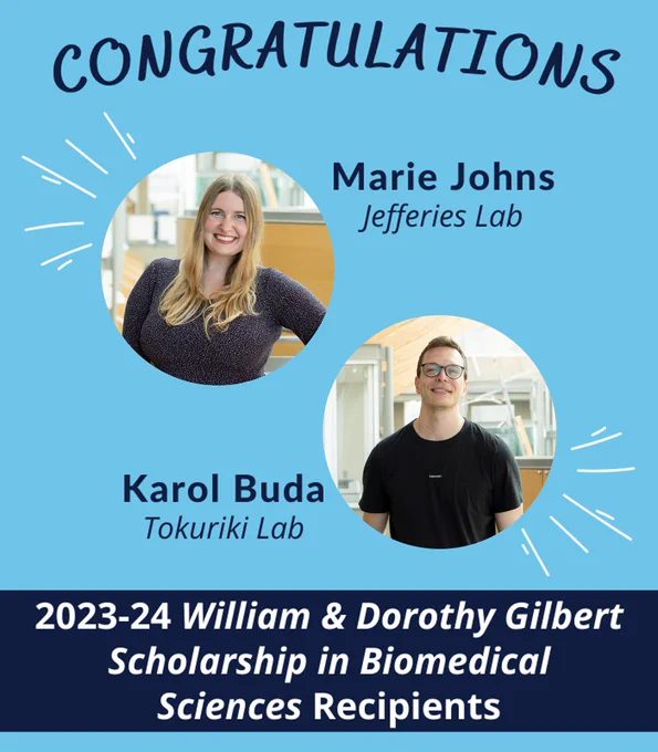 Congratulations to Marie Johns, from the Jefferies lab, and Karol Buda, from the Tokuriki lab, for being awarded the 2023-2024 William and Dorothy Gilbert Scholarship in Biomedical Sciences.