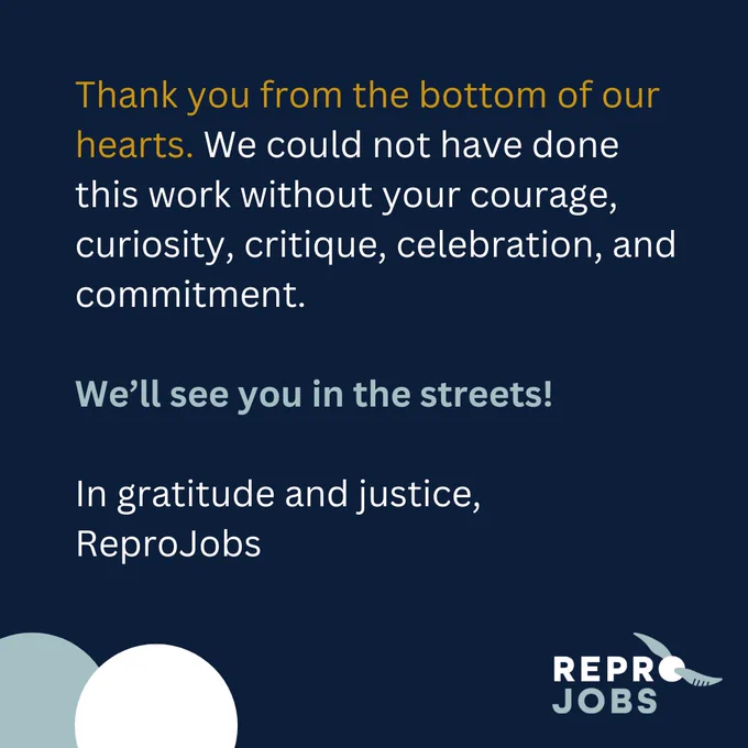 Thank you from the bottom of our hearts. We could not have done this work without your courage, curiosity, critique, celebration, and commitment. We’ll see you in the streets!

In gratitude and justice,
ReproJobs