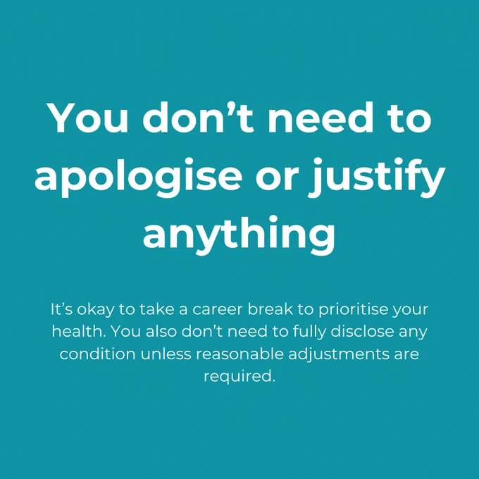You don't need to apologise or justify anything. It's okay to take a career break to prioritise your health. You also don't need to fully disclose any condition unless reasonable adjustments are required.