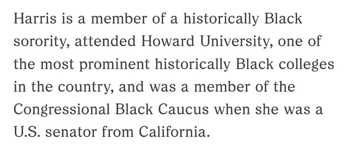 Harris is a member of a historically Black sorority, attended Howard University, one of the most prominent historically Black colleges in the country, and was a member of the Congressional Black Caucus when she was a U.S. senator from California.