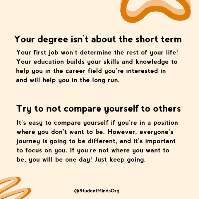 The text reads:  
Your first job won't determine the rest of your life! Your education builds your skills and knowledge to help you in the career field you're interested in and will help you in the long run.

Try to not compare yourself to others
It's easy to compare yourself if you're in a position where you don't want to be. However, everyone's journey is going to be different, and it's important to focus on you. If you're not where you want to be, you will be one day! Just keep going.