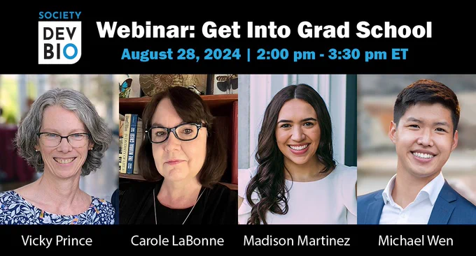 Society for Developmental Biology logo
Webinar: Get Into Grad School
August 28, 2024| 2:00 pm - 3:30 pm ET
Headshots of Vicky Prince, Carole LaBonne, Madison Martinez, and Michael Wen