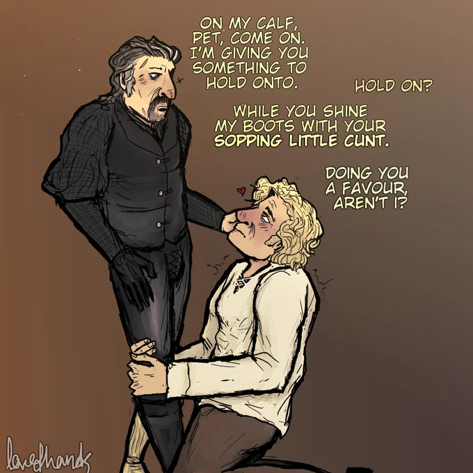 Izzy stands in his usual kit with his foot between Stede's legs, his hand cupping Stede's face. He stares down at Stede and says, "On my calf, pet, come on. I'm giving you something to hold onto."
Stede clings onto Izzy's boot and gazes up at him. "Hold on?"
"While you shine my boots with your sopping little cunt."
Stede shudders.
"Doing you a favour, aren't I?"