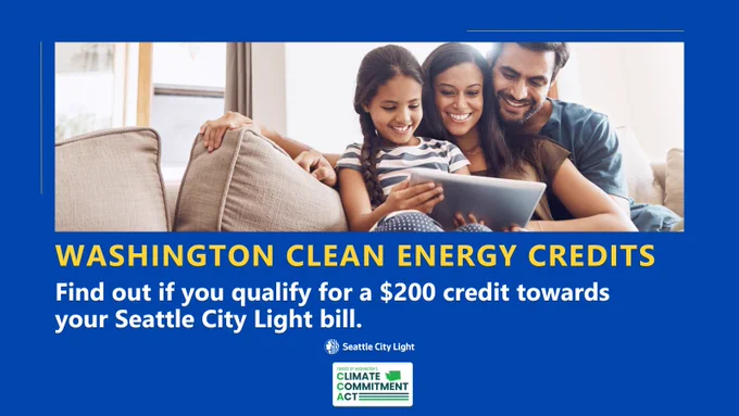 Washington Clean Energy Credits. Find out if you qualify for a $200 credit towards your Seattle City Light bill. Picture of a family. Seattle City Light logo, Washington State Climate Commitment Act logo.
