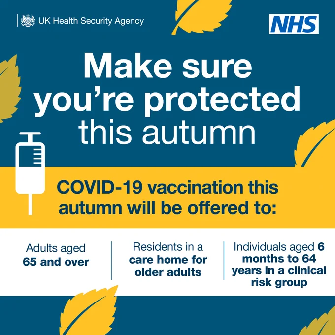 Make sure you're protected this autumn. COVID-19 vaccination will be offered to: Adults over 65, residents of care homes for older adults, individuals aged 6 months to 64 years in a clinical risk group