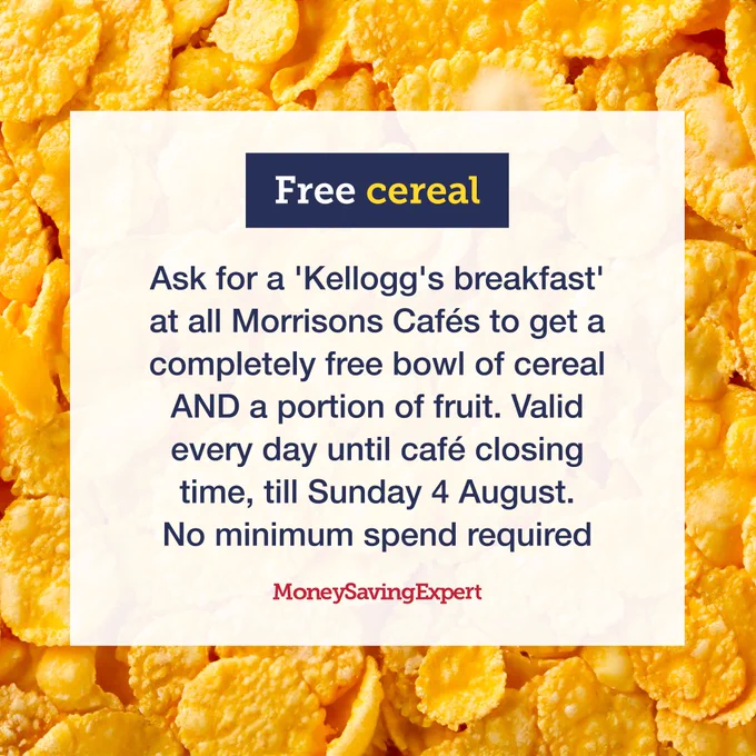 A background of corn flakes, with a white text box with navy text which reads:

"Free cereal!"

"Ask for a 'Kellogg's breakfast' at all Morrisons Cafés to get a completely free bowl of cereal AND a portion of fruit. Valid every day until café closing time, till Sunday 4 August. No minimum spend required."