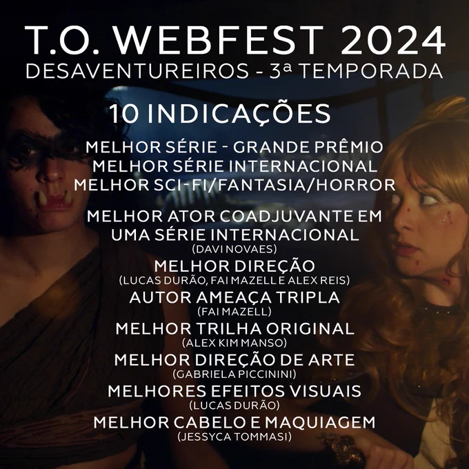 Um texto em português sobre um screenshot de Geburath e Shura na masmorra do Trapaceiro, entre as duas:

T.O. Webfest 2024
Desaventureiros - 3ª Temporada

10 indicações

Melhor Série - Grande Prêmio
Melhor Série Internacional
Melhor Sci-fi/Fantasia/Horror

Melhor Ator Coadjuvante em uma Série Internacional (Davi Novaes)
Melhor Direção (Lucas Durão, Fai Mazell and Alex Reis)
Autor Ameaça Tripla (Fai Mazell)
Melhor Trilha Original (Alex Kim Manso)
Melhor Direção de Arte (Gabriela Piccinini)
Melhores Efeitos Visuais (Lucas Durão)
Melhor Cabelo & Maquiagem (Jessyca Tommasi)