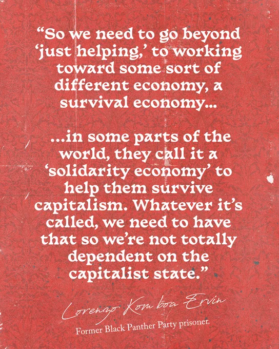 so we need to go beyond "just helping", to working toward some sort of different economy, a survival economy... in some parts of the world, they call it a 'solidarity economy' to help them survive capitalism. Whatever it's called, we need to have that so we're not totally dependent on the capitalist state." 