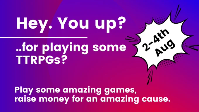 Hey. You up?
for playing some TTRPGs? Play some amazing games, raise money for an amazing cause. 
2-4th Aug.