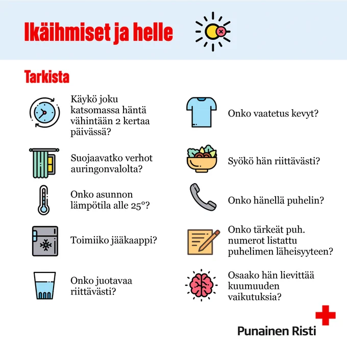 Ikäihmiset ja helle. Tarkista: Käykö joku katsomassa häntä vähintään 2 kertaa päivässä? Onko vaatetus kevyt? Suojaavatko verhot auringonvalolta? Syökö hän riittävästi? Onko asunnon lämpötila alle 25 astetta? Onko hänellä puhelin? Toimiiko jääkaappi? Onko tärkeät puhelinnumerot listattu puhelimen läheisyyteen? Onko juotavaa riittävästi? Osaako hän lievittää kuumuuden vaikutuksia?