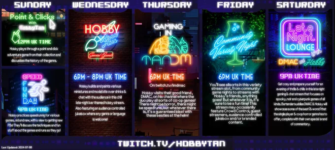 Sunday
Point & Clicks with HobbyTan - 12pm UK
SpeedFun Day - 4pm UK
Wednesday
Hobby Happy Hour - 6pm-8pm UK
Thursday
Gaming in TanDM - 6pm UK on twitch.tv/imdmac
Friday
Community Variety Night - 6pm UK
Saturday
The Late Night Loung with DMAC & Hobby - 9pm UK Time