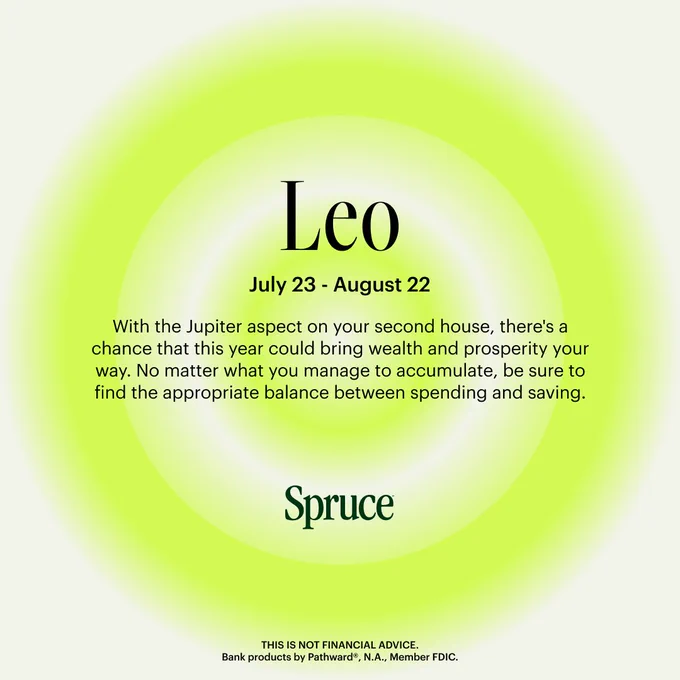 Concentric circles in soft, faded green on a tan background. Text reads: Leo July 23 – August 22. With the Jupiter aspect on your second house, there’s a chance that this year could bring wealth and prosperity your way. No matter what you manage to accumulate, be sure to find the appropriate balance between spending and saving. THIS IS NOT FINANCIAL ADVICE. Bank products provided by Pathward®, N.A., Member FDIC.