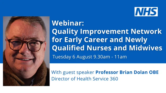 Webinar: Quality Improvement Network for Early Career and Newly Qualified Nurses and Midwives. Tuesday 6 August 9:30am - 11am. With guest speaker Professor Brian Dolan OBE, Director of Health Service 360.

A head and shoulders image of Brian Dolan accompanies the text. 