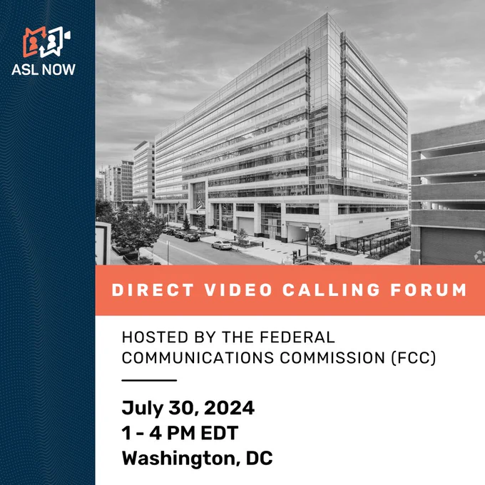 On the top is a tinted photo of a ten story building. There is an orange bar below it with white text that reads: "Direct Video Calling Forum". Underneath is a white square with text inside: "Hosted by the Federal Communications Commission, July 30, 2024, 1-4PM EDT, Washington, DC. The border on the left side is navy blue with the ASL Now logo on top.