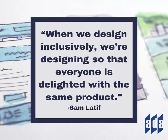 A piece of paper with blue, purple and green watercolor over an app design that is sketched out. Overlaid is the quote, "When we design inclusively, we're designing so that everyone is delighted with the same product." -Sam Latif. The ADANN blue doors logo is in the bottom right corner.
