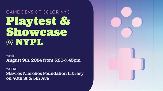 Game Devs of Color NYC
Playtest & Showcase @ NYPL
When 
August 9th 2024 from 5:30-7:45pm
Stavros Niarchos Foundation Library on 40th St & 5th Ave